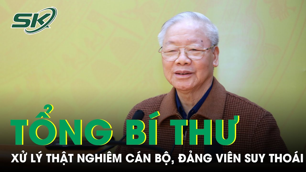 Tổng Bí Thư Nguyễn Phú Trọng: “Xử Lý Thật Nghiêm Cán Bộ, Đảng Viên Suy Thoái” |SKĐS