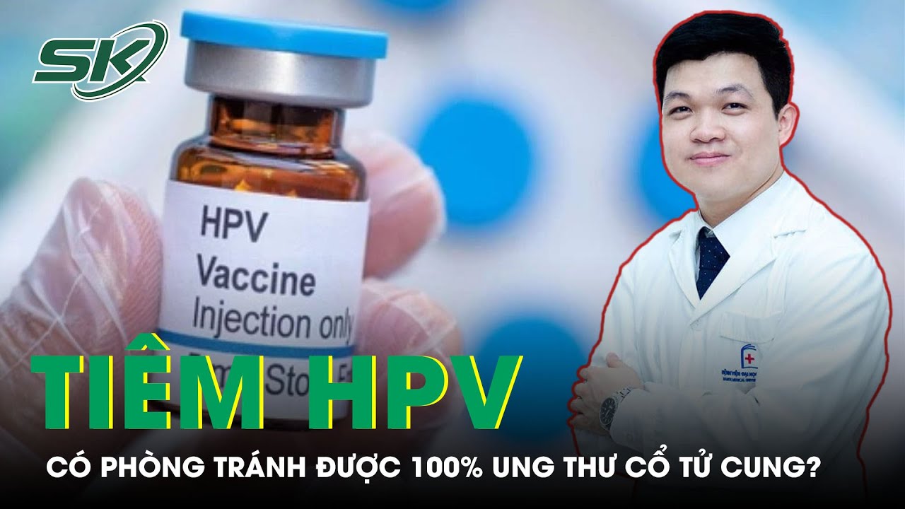 Tiêm Vaccine HPV Có Phòng Tránh Được Tuyệt Đối Ung Thư Cổ Tử Cung? | SKĐS