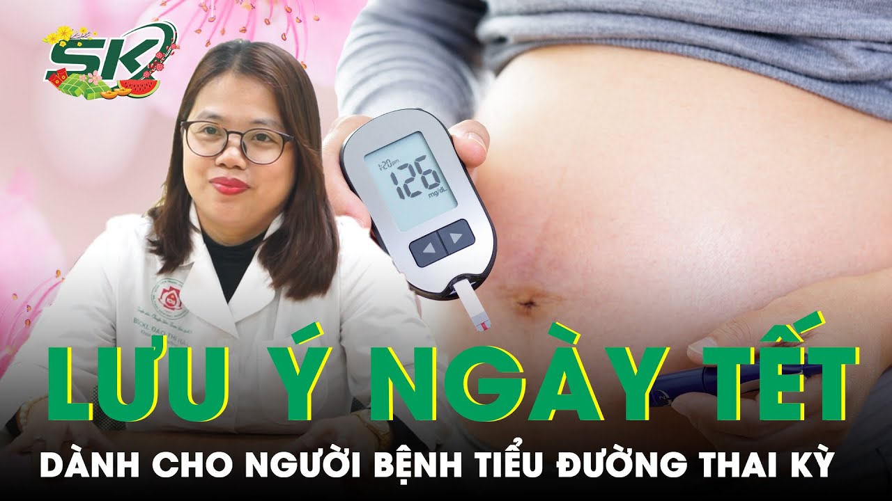 Tiểu Đường Thai Kỳ Và Những Lưu Ý Trong Ngày Tết | SKĐS