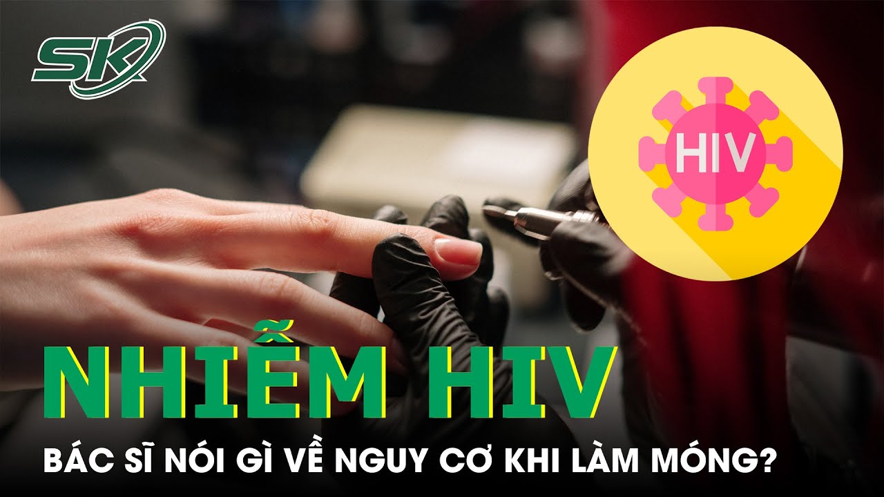 Đi Làm Móng Nhiễm HIV: Bác Sĩ Nói Gì? I SKĐS