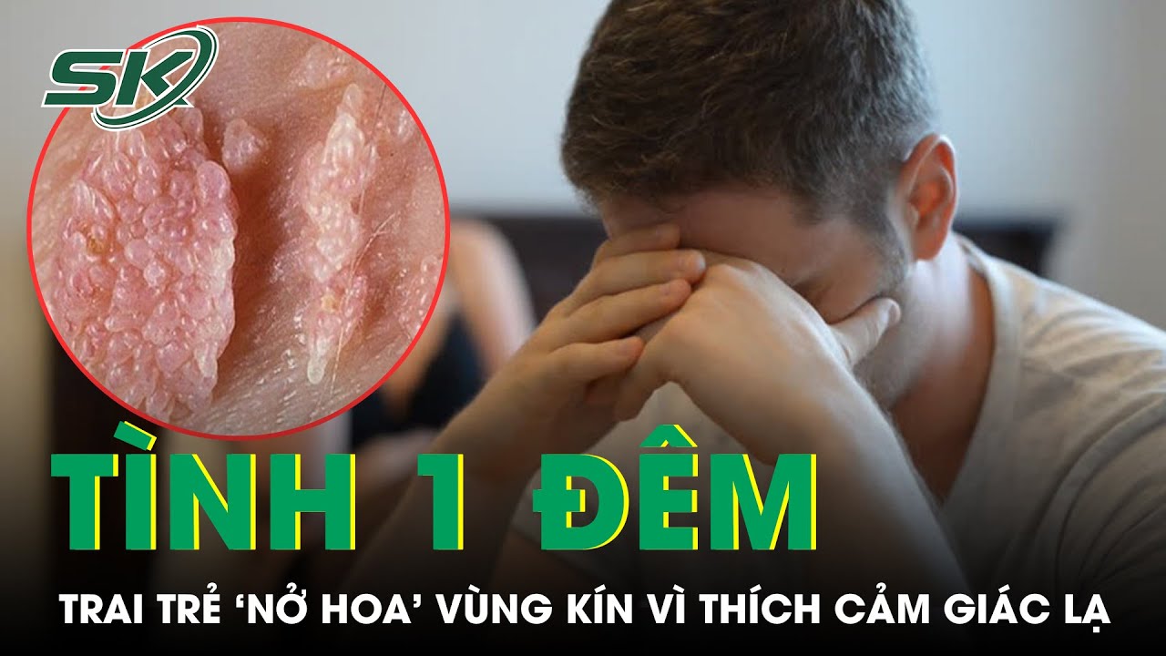 Thử cảm giác lạ với tình một đêm, chàng trai ‘nở hoa’ vùng kín | SKĐS