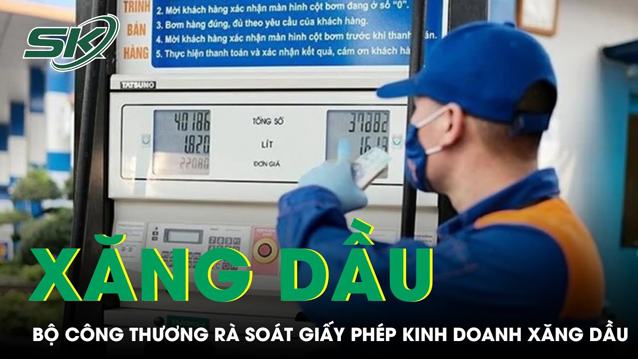 Bộ Công Thương Rà Soát Điều Kiện Cấp Phép Kinh Doanh Xăng Dầu, Lấy Ý Kiến Về Nghị Định Mới | SKĐS