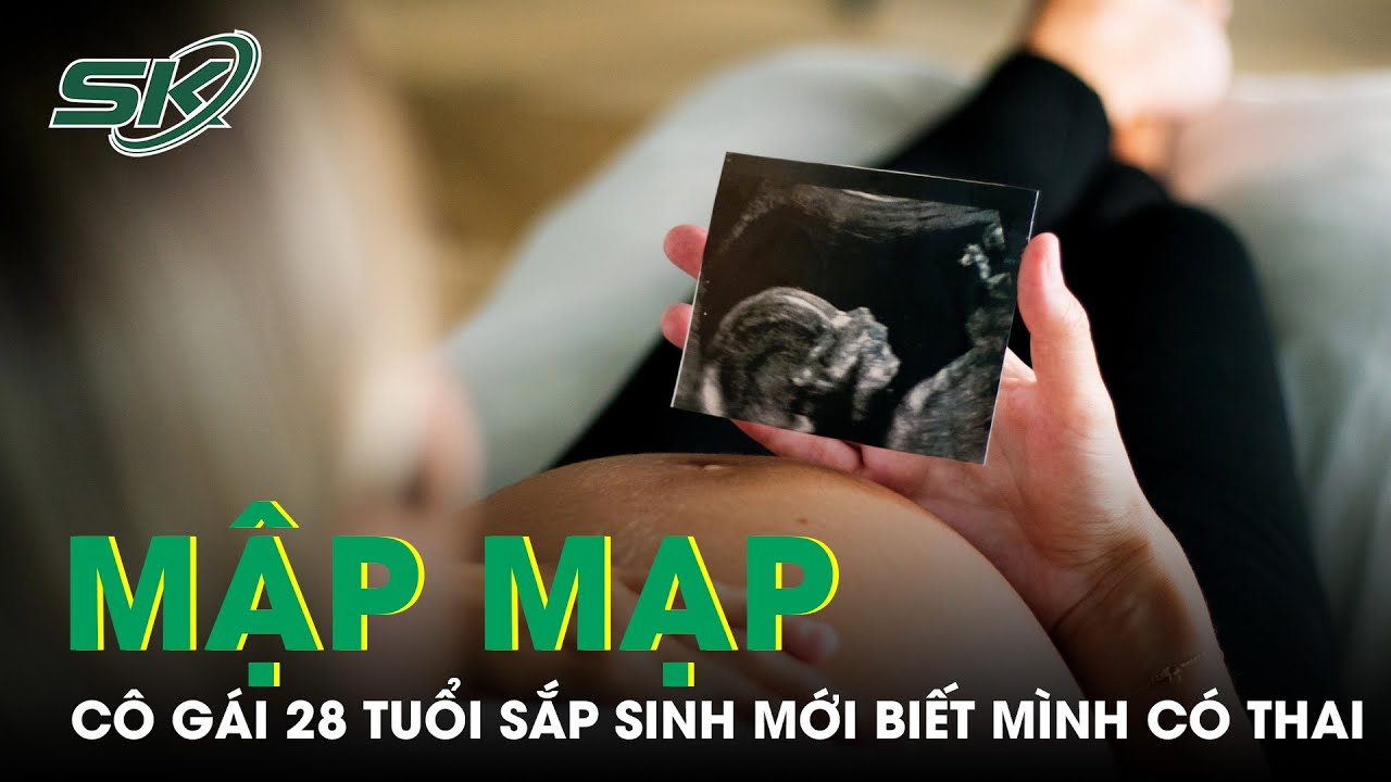 Thai Phụ 28 Tuổi Sắp Sinh Mới Biết Mình Mang Thai | SKĐS