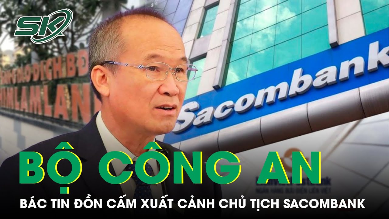 Bộ Công An Bác Tin Đồn Chủ Tịch Sacombank Dương Công Minh Bị Cấm Xuất Cảnh | SKĐS