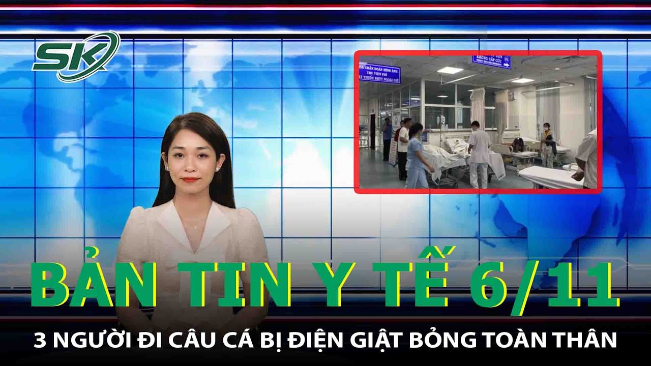 Bản Tin Y Tế 6/11: 3 Người Đi Câu Cá Bị Điện Giật Bỏng Toàn Thân | SKĐS