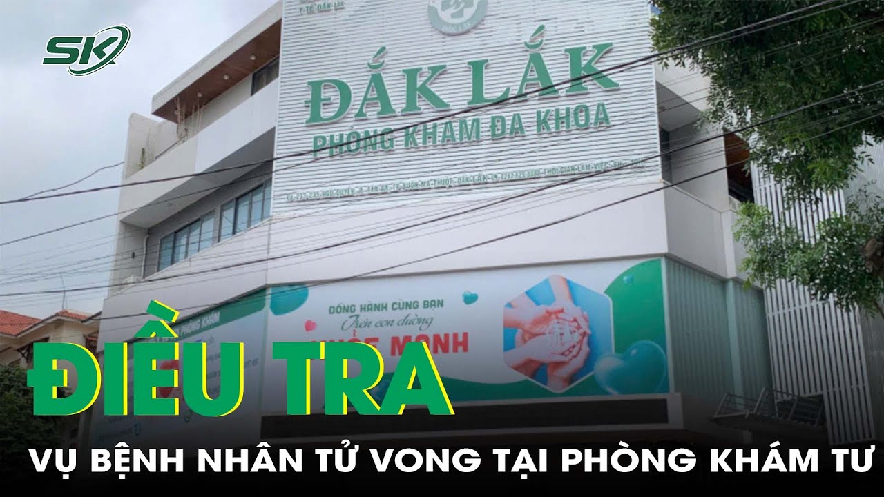 Điều tra vụ bệnh nhân tử vong tại phòng khám tư ở Đắk Lắk | SKĐS