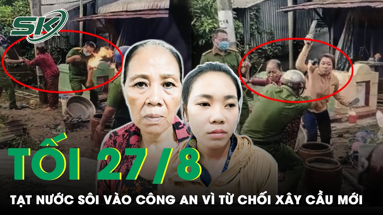 Tối 27/8: Bắt Khẩn Cấp 2 Người Tạt Nước Sôi, Giẻ Tẩm Xăng Đốt Ném Công An Ngăn Cản Thi Công Cầu|SKĐS