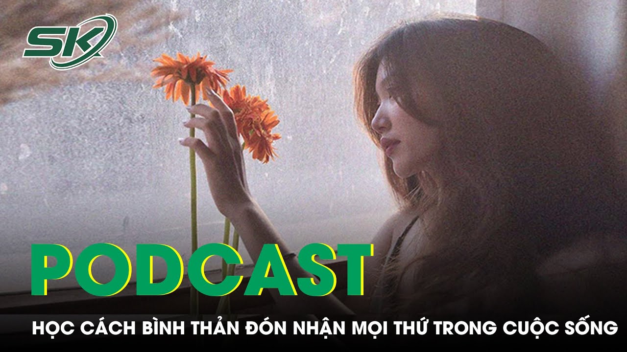 PODCAST: Học Cách Bình Thản Đón Nhận Mọi Thứ Trong Cuộc Sống | SKĐS