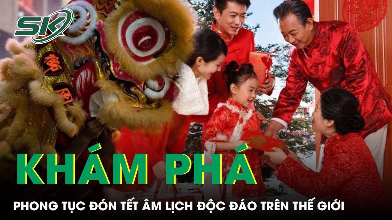 Khám Phá Những Phong Tục Đón Tết Âm Lịch Độc Đáo Trên Thế Giới | SKĐS