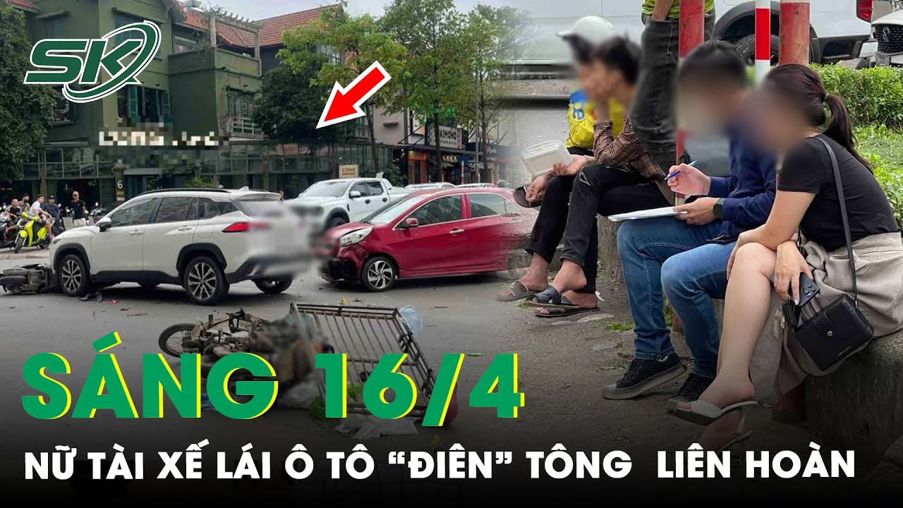 Sáng 16/4: Hiện Trường Nữ Tài Xế Lái Ô Tô “Điên” Gây Tai Nạn Liên Hoàn Khiến 2 Người Bị Thương |SKĐS