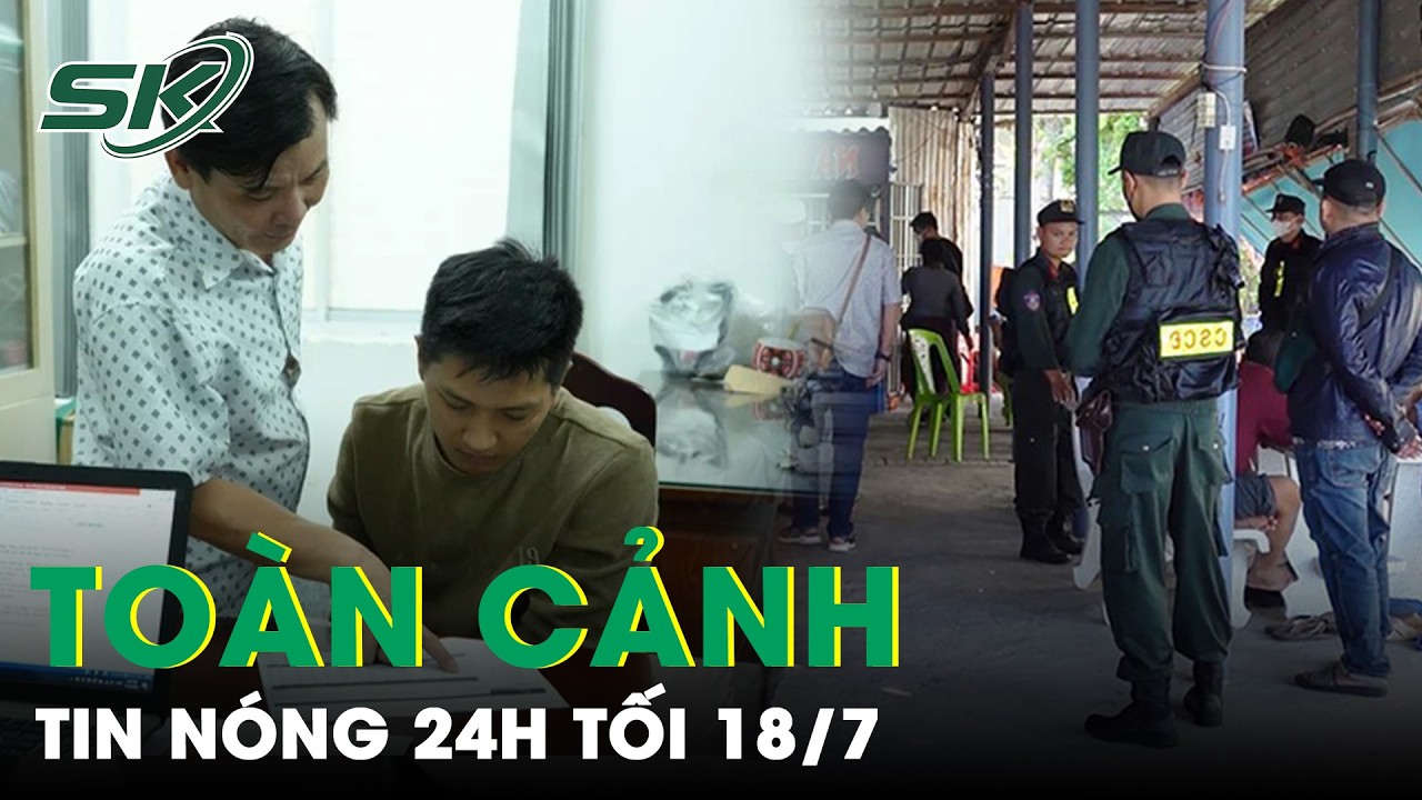 Toàn Cảnh Tin Nóng 24h Tối 18/7 | Tin Tức Thời Sự Cập Nhật Mới Nhất Hôm Nay | SKĐS