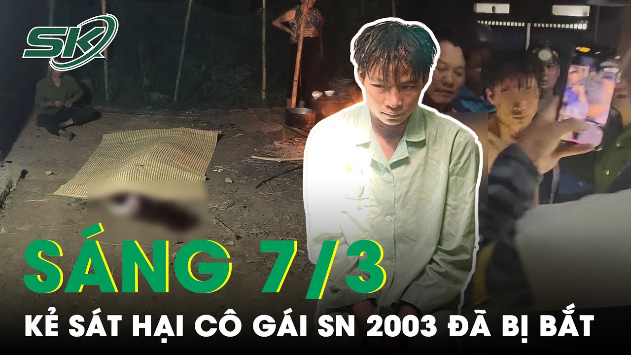 Sáng 7/3: Nghi Phạm Ra Tay Sát Hại Cô Gái Sinh Năm 2003 Ở Lai Châu Đã Bị Bắt | SKĐS