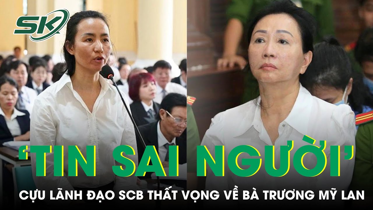 Cựu Lãnh Đạo SCB Bật Khóc Vì ‘Tin Sai Người’, Hy Vọng Bà Lan ‘Sai Thì Nhận, Không Đổ Lỗi’ | SKĐS