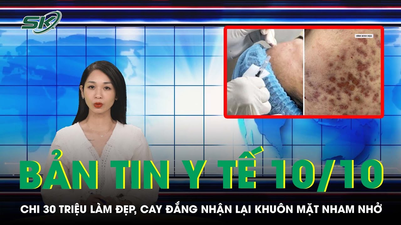 Bản Tin Y Tế 10/10: Chi 30 Triệu Làm Đẹp, Cay Đắng Nhận Lại Khuôn Mặt Nham Nhở