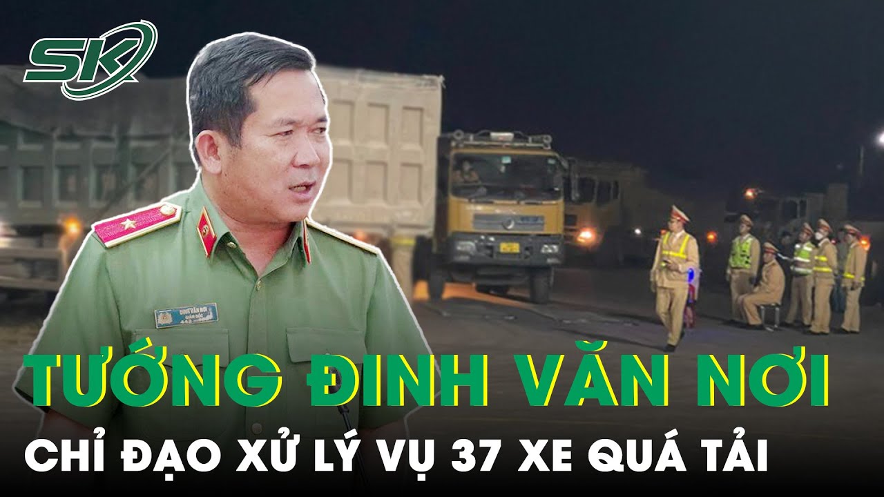 Thiếu Tướng Đinh Văn Nơi Chỉ Đạo Xử Lý Vụ 37 Xe Quá Tải, Tuyên Bố “Không Có Vùng Cấm, Ngoại Lệ”|SKĐS