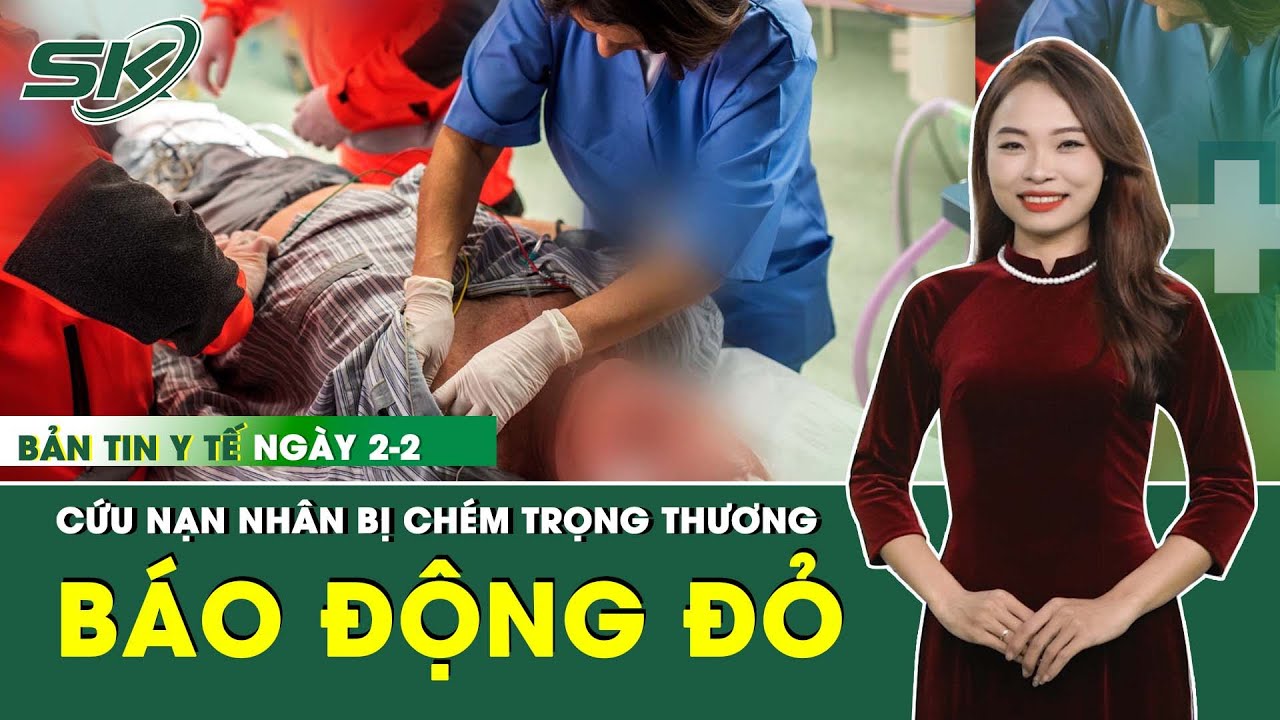 Bản Tin Y Tế 2/2: Xuyên Đêm Cứu Sống Bệnh Nhân Bị 3 Vết Chém Trọng Thương | SKĐS