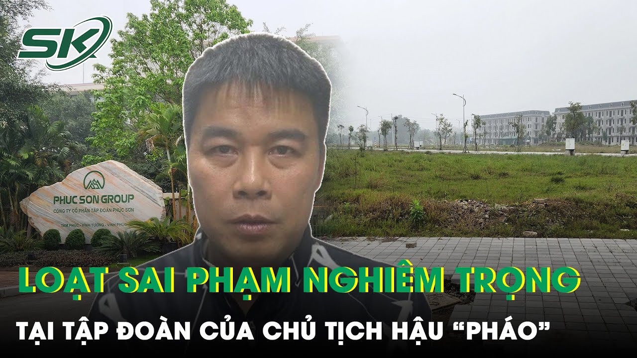 Lộ Diện Loạt Sai Phạm Nghiêm Trọng Tại Tập Đoàn Phúc Sơn Của Chủ Tịch Hậu “Pháo” | SKĐS