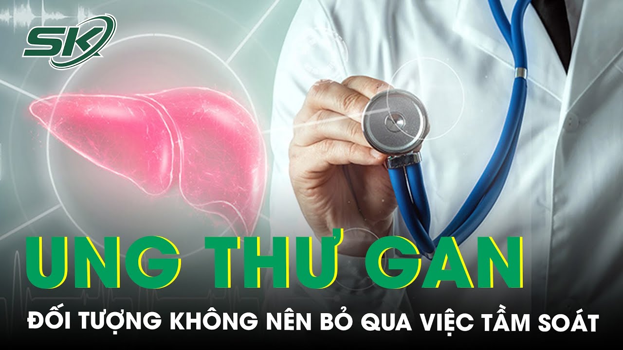 Đối tượng không nên bỏ qua việc tầm soát ung thư gan| SKĐS