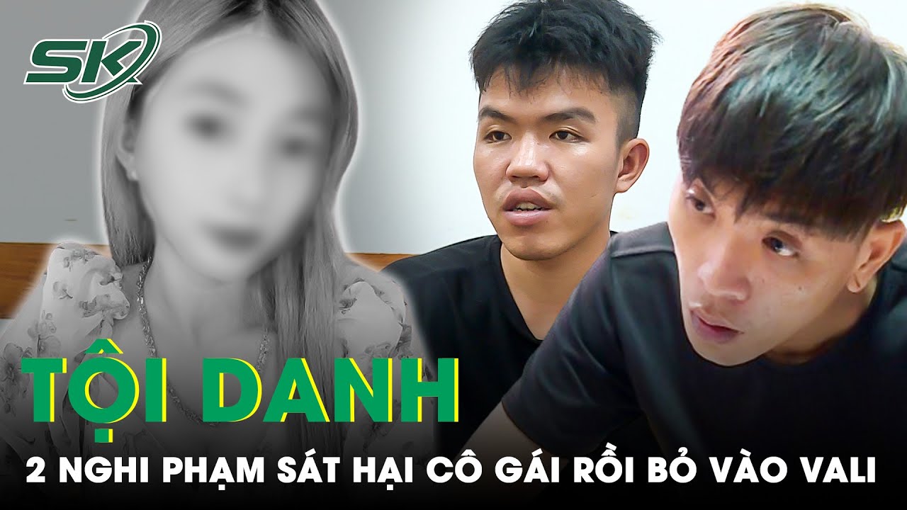 Vụ Cô Gái Bị Sát Hại Phi Tang Trong Vali Phi Tang Ở Vũng Tàu: Hai Nghi Phạm Đối Diện Tội Danh Nào?