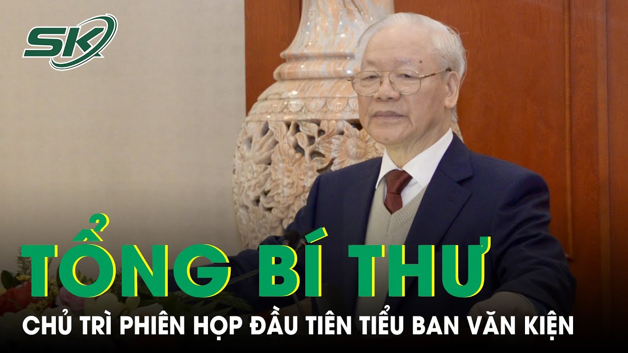 Tổng Bí Thư Nguyễn Phú Trọng Chủ Trì Phiên Họp Đầu Tiên Tiểu Ban Văn Kiện Đại Hội 14 | SKĐS