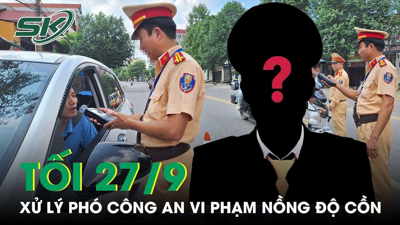 Tối 27/9: Phó Trưởng Công An TP Thái Nguyên Vi Phạm Nồng Độ Cồn Bị Xử Lý Theo Quy Định Bộ Công an