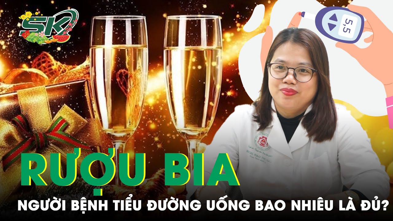 Người Bệnh Tiểu Đường Sử Dụng Rượu Bia Trong Ngày Tết Như Thế Nào Là An Toàn? | SKĐS