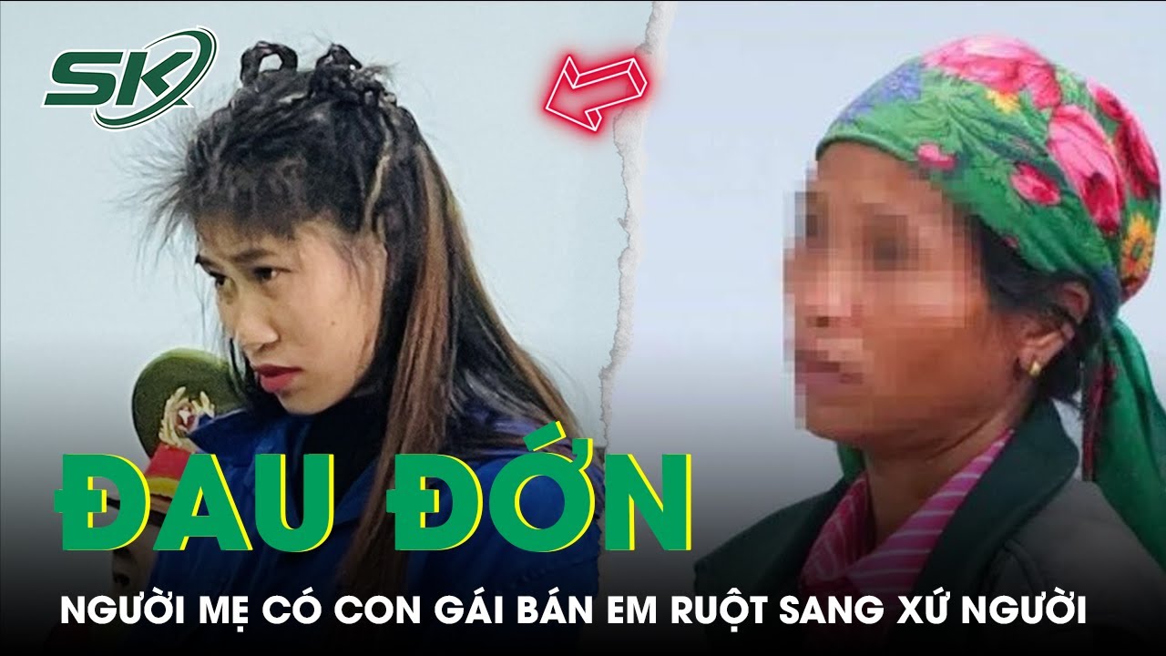 Nỗi Đau Của Mẹ Già Có Con Gái Ruột Nhẫn Tâm Bán Em Gái Sang Trung Quốc Để Trả Nợ | SKĐS