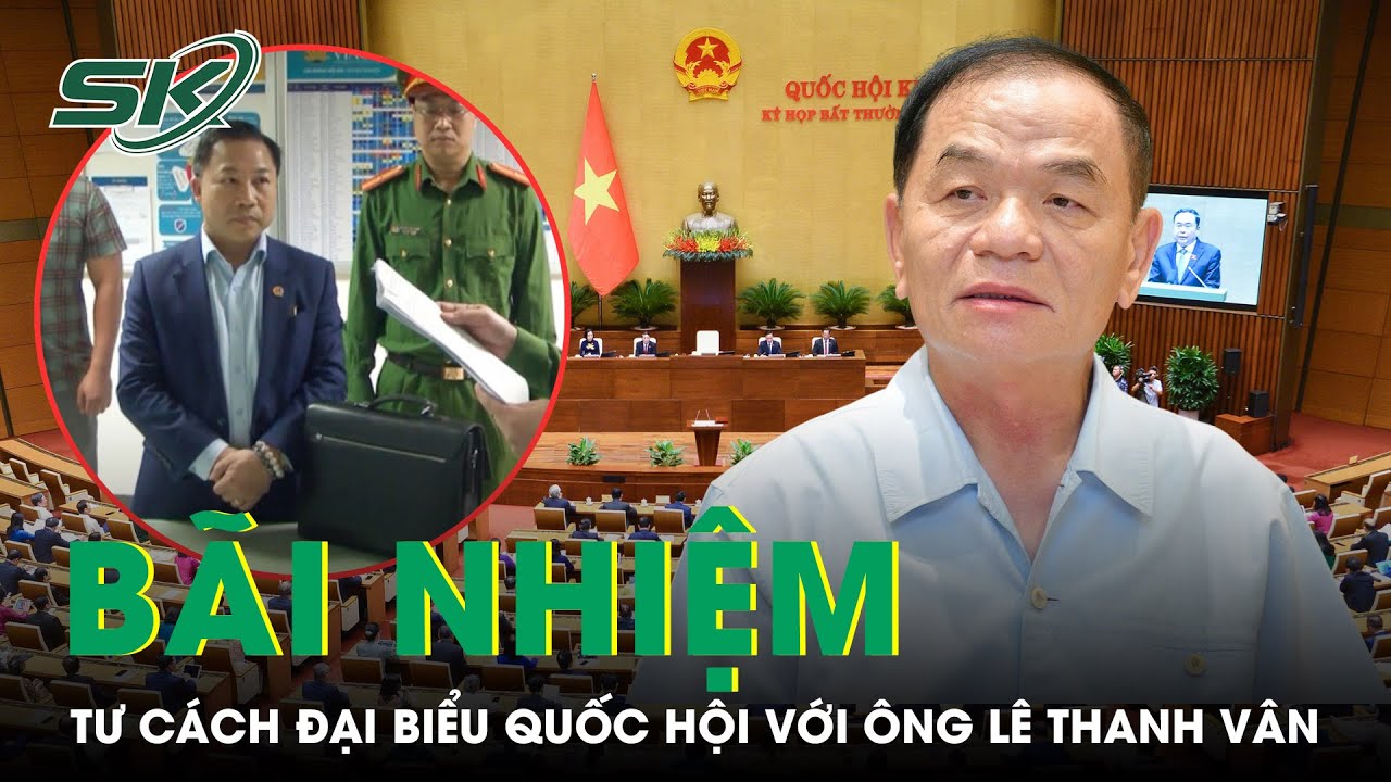 Bãi nhiệm tư cách ĐBQH với ông Lê Thanh Vân vì liên quan đến vụ án ông Lưu Bình Nhưỡng | SKĐS