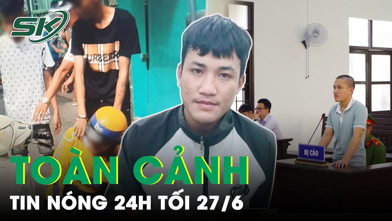 Toàn Cảnh Tin Nóng 24h Tối 27/6 | Tin Tức Thời Sự Cập Nhật Mới Nhất Hôm Nay | SKĐS