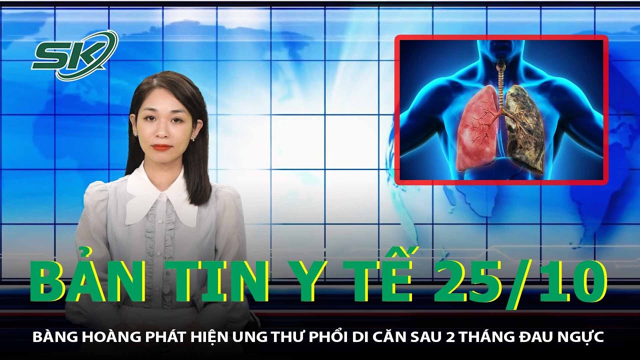 Bản Tin Y Tế 25/10: Bàng Hoàng Phát Hiện Ung Thư Phổi Di Căn Sau 2 Tháng Đau Ngực | SKĐS