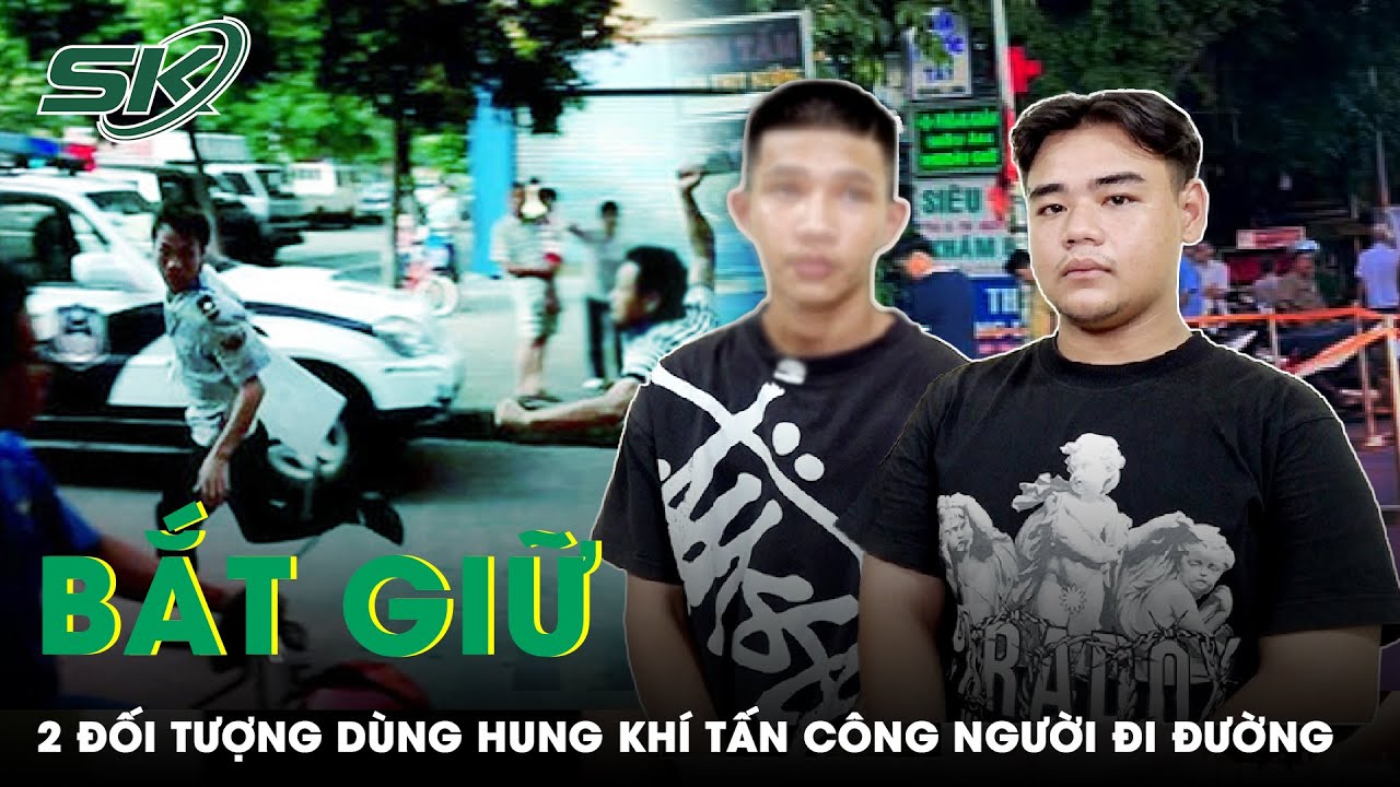 Bắt 2 Đối Tượng Vô Cớ Chém Người Đi Đường Trọng Thương | SKĐS