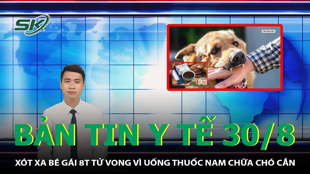 Bản Tin Y Tế 30/8: Xót Xa Bé Gái 8T Tử Vong Vì Uống Thuốc Nam Chữa Chó Cắn  | SKĐS