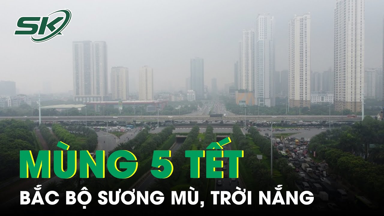 Thời Tiết Mùng 5 Tết: Bắc Bộ Và Bắc Trung Bộ Có Sương Mù, Trời Nắng | SKĐS