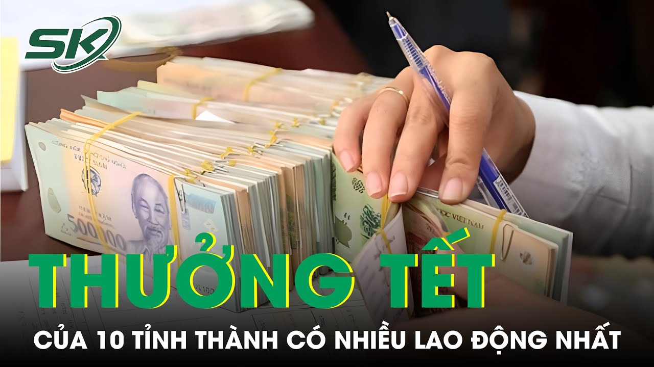 Bất Ngờ Thưởng Tết Nguyên Đán Của 10 Tỉnh Thành Có Nhiều Lao Động Nhất | SKĐS