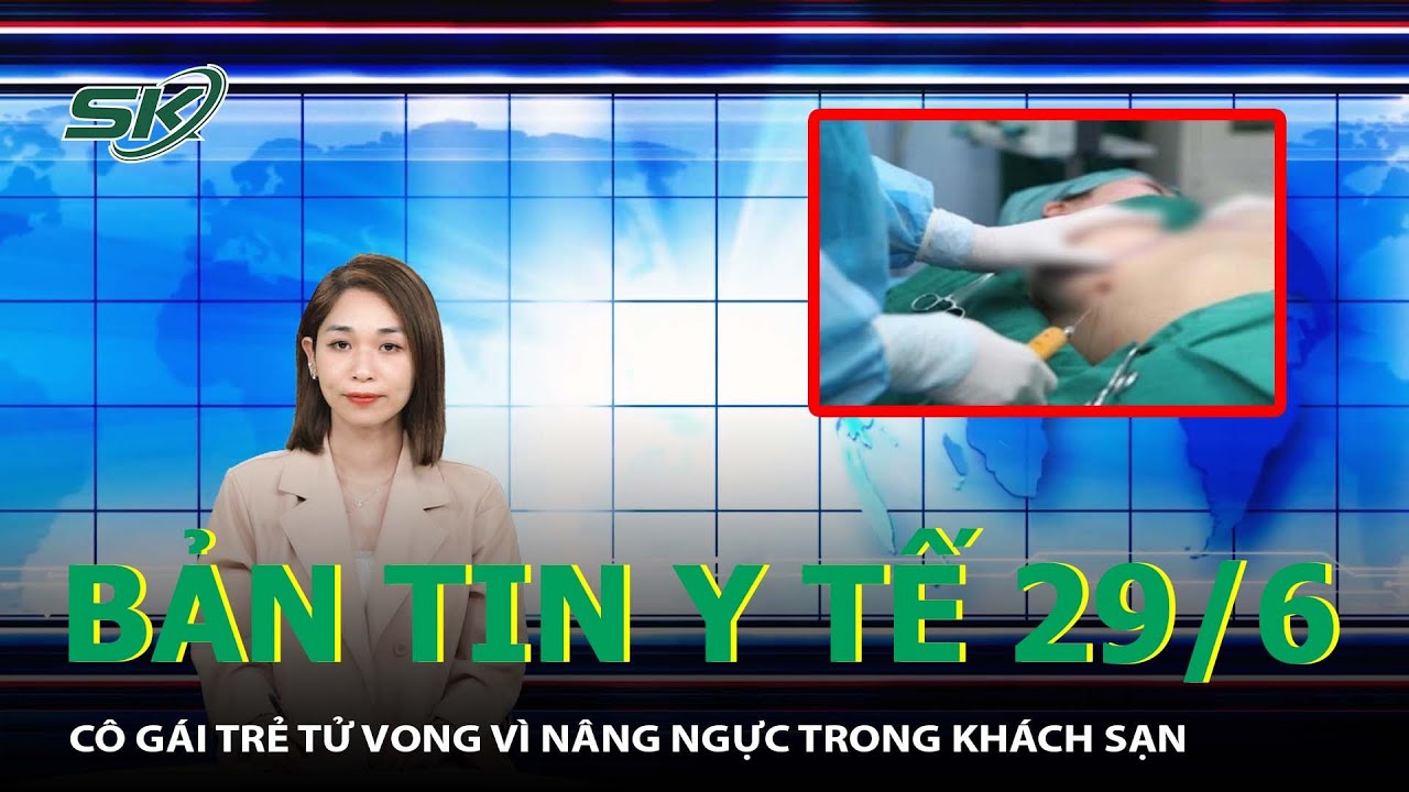 Bản Tin Y Tế 29/6: Cô Gái Trẻ Tử Vong Vì Nâng Ngực Trong Khách Sạn | SKĐS