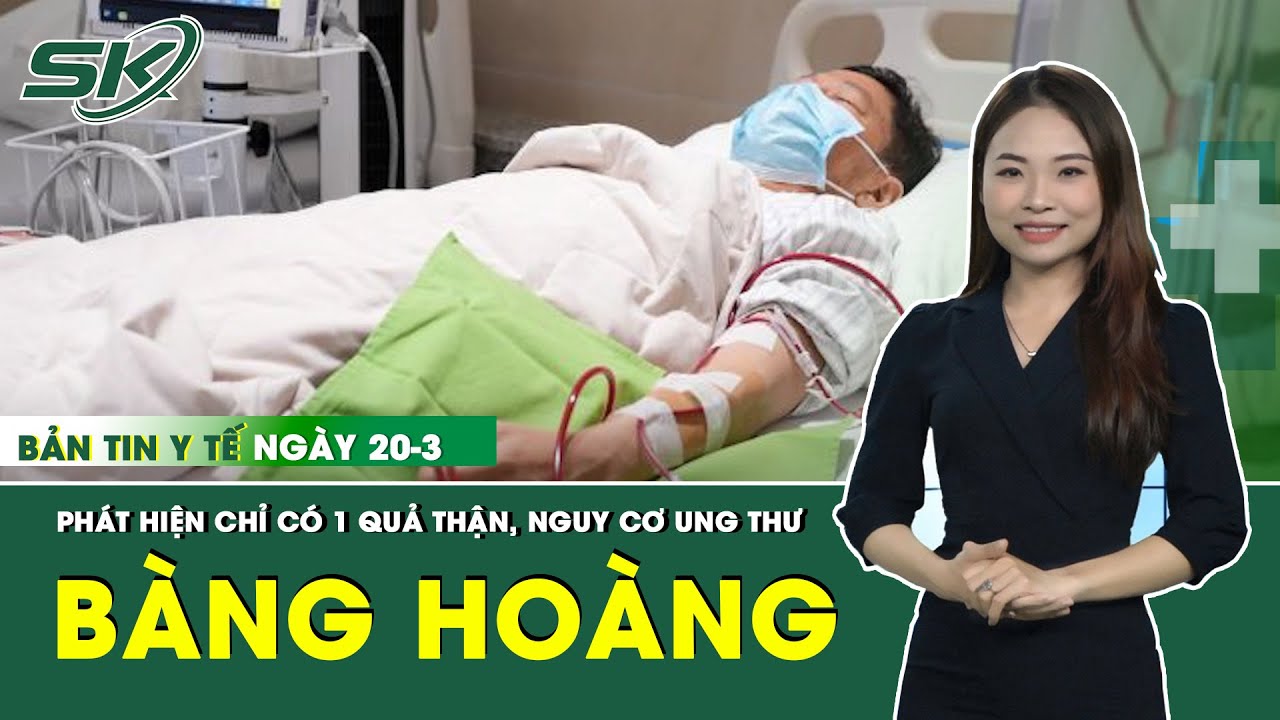 Bản Tin Y Tế 20/3: Bàng hoàng phát hiện mình chỉ có duy nhất 1 quả thận, nguy cơ ung thư | SKĐS