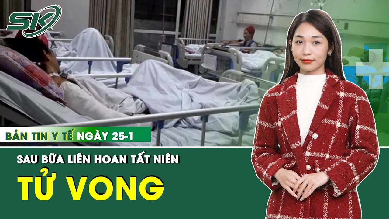 Bản Tin Y Tế 25/1: Người Đàn Ông Tử Vong Sau Bữa Liên Hoan Tất Niên | SKĐS