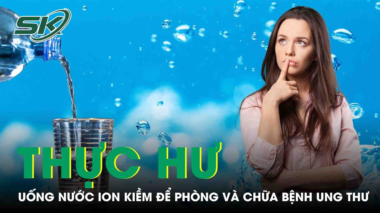 Sự Thật Về Uống Nước Ion Kiềm Để Phòng Và Chữa Bệnh Ung Thư | SKĐS