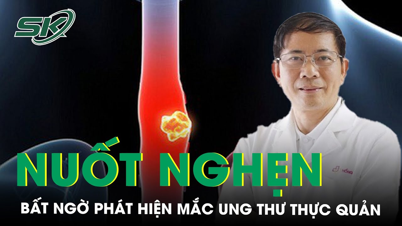 Khó Ăn, Nuốt Nghẹn Đi Khám Phát Hiện Mắc Ung Thư Thực Quản | SKĐS