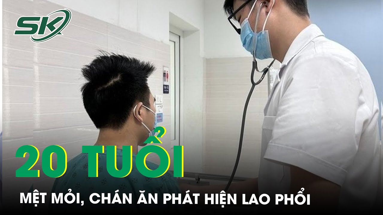 Mệt Mỏi, Chán Ăn, Chàng Trai 20 Tuổi Phát Hiện Mắc Bệnh Lao Phổi | SKĐS