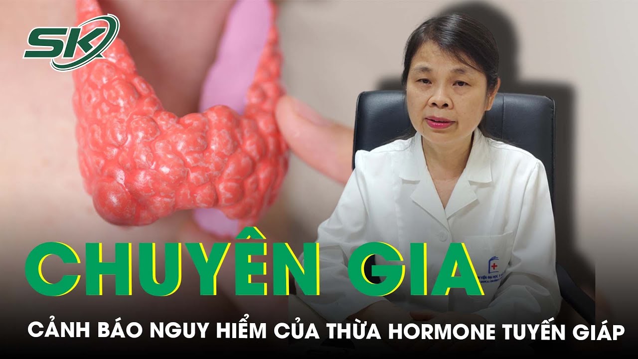 Chuyên gia cảnh báo mức độ nguy hiểm của thừa hormone tuyến giáp | SKĐS