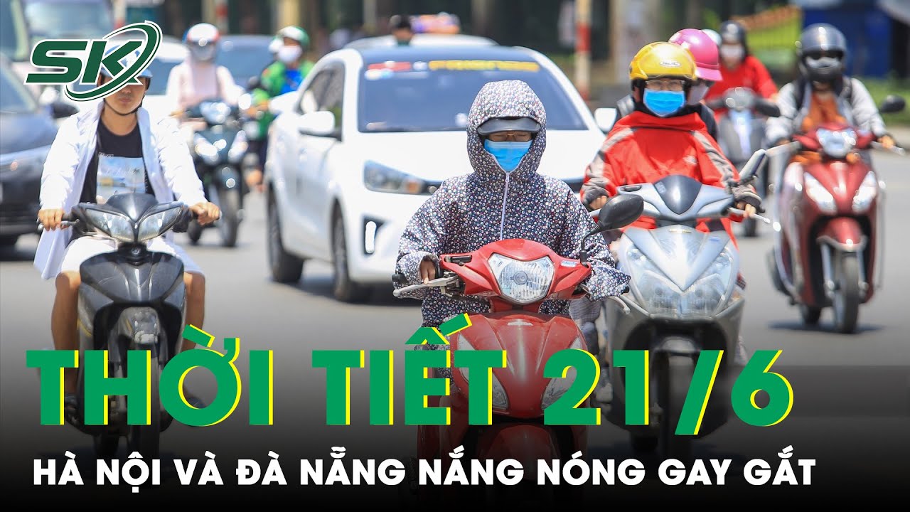 Dự Báo Thời Tiết 21/6: Hà Nội Và Đà Nẵng Nắng Nóng Gay Gắt; Tp. HCM Ngày Nắng, Chiều Mưa Dông | SKĐS