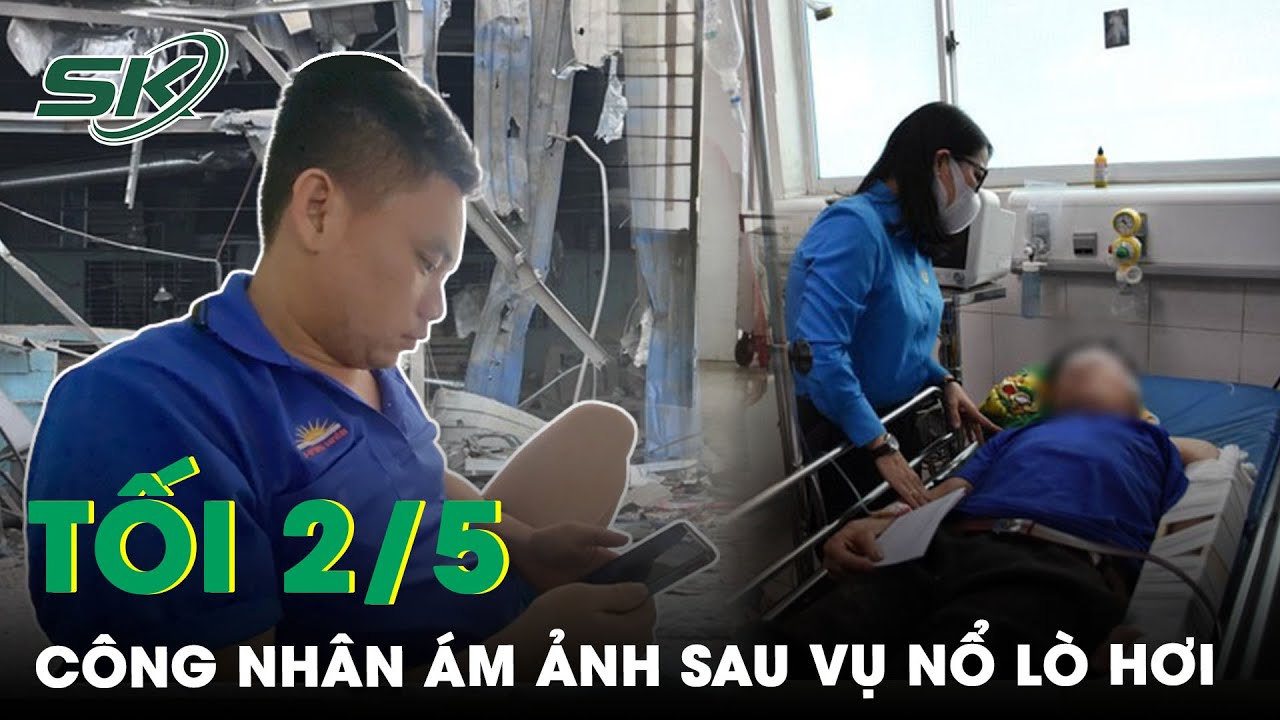 Tối 2/5: Công Nhân Ám Ảnh Sau Vụ Nổ Lò Hơi Ở Đồng Nai, May Mắn Thoát Nạn Do Lệch Ca 1 Giờ | SKĐS