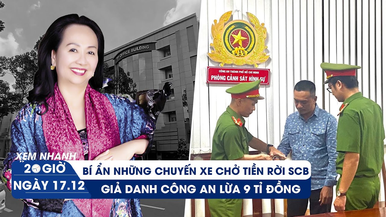 XEM NHANH 20H ngày 17/12: Bí ẩn những chuyến xe chở hơn 108.000 tỉ rời SCB |“Nổ” làm công an lừa đảo