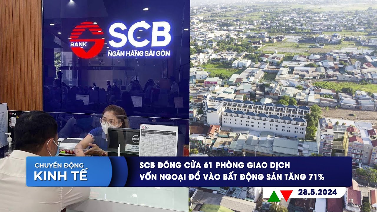 CHUYỂN ĐỘNG KINH TẾ 28/5: SCB đóng cửa 61 phòng giao dịch | Vốn ngoại đổ vào bất động sản tăng 71%