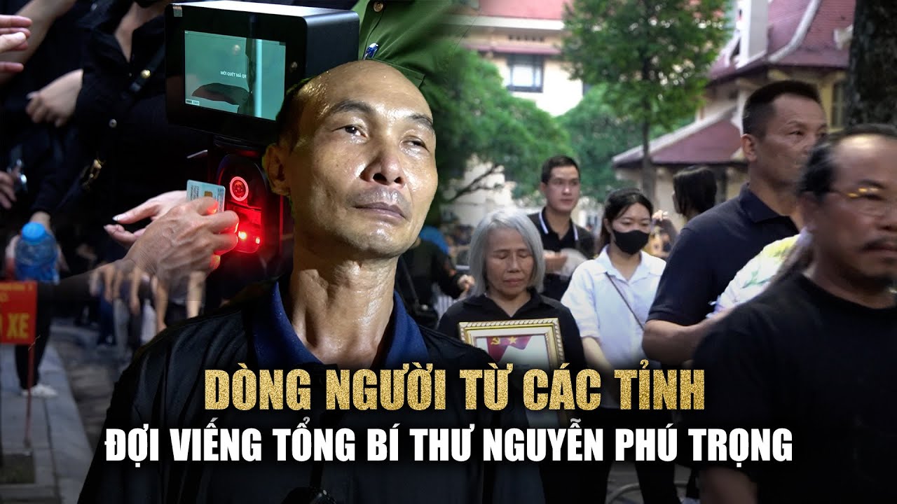 Vượt đường xa về Hà Nội, xếp hàng chờ viếng Tổng Bí thư Nguyễn Phú Trọng