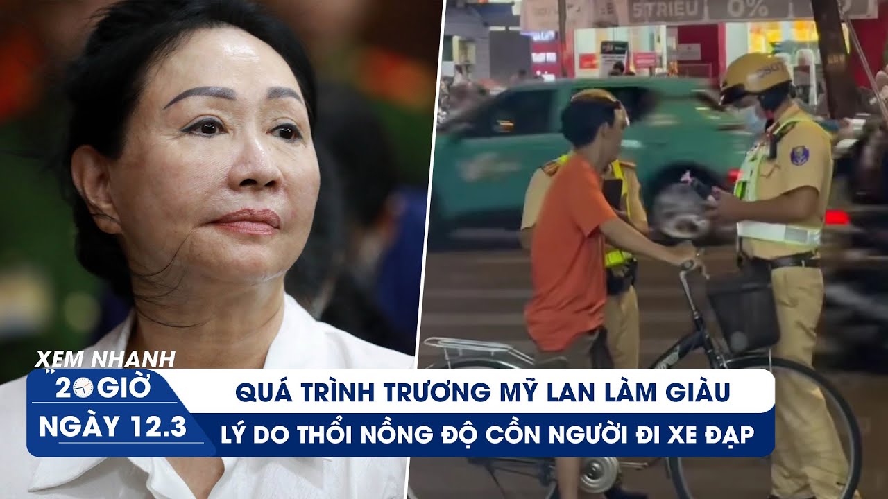 XEM NHANH 20H ngày 12/3: Quá trình Trương Mỹ Lan làm giàu | Lý do thổi nồng độ cồn người đi xe đạp