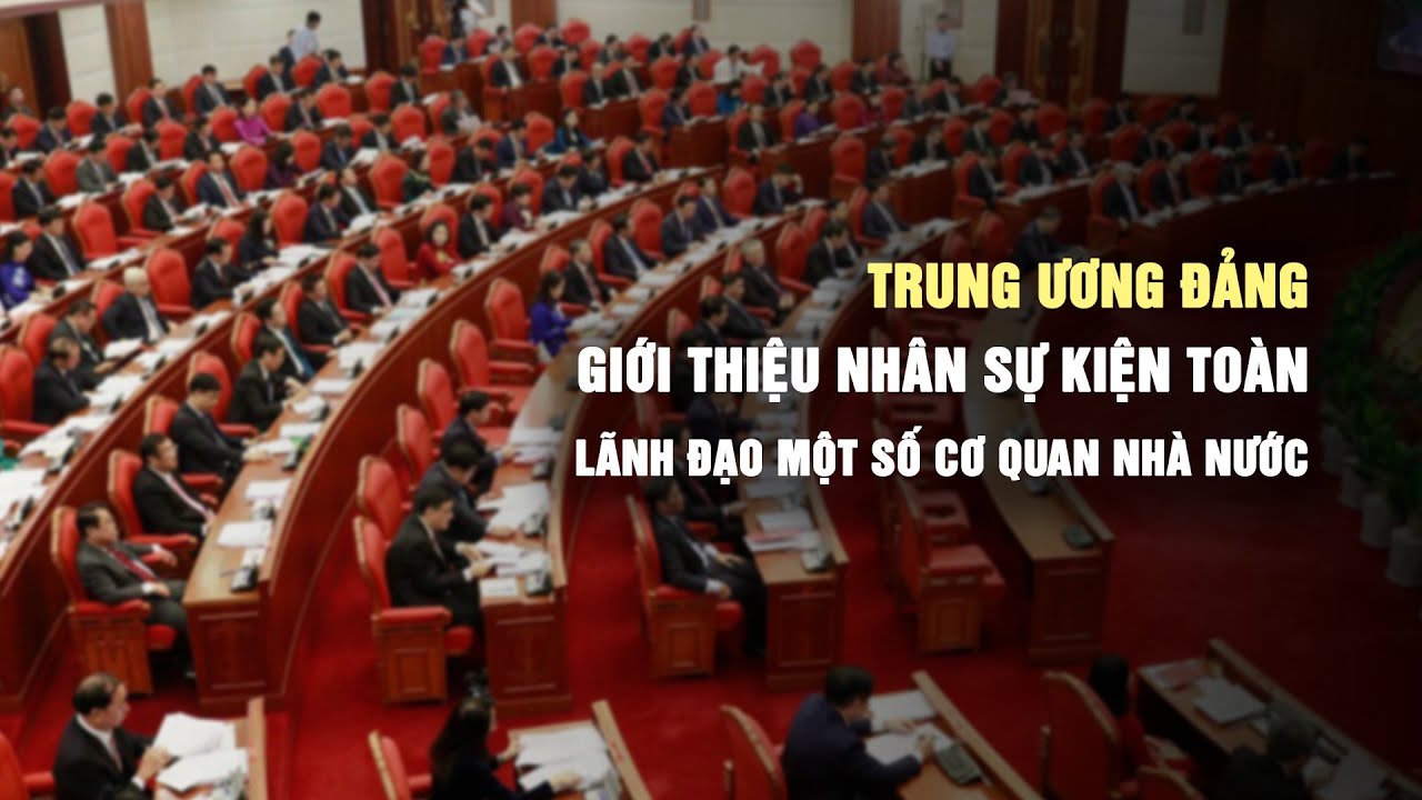 Trung ương Đảng giới thiệu nhân sự kiện toàn lãnh đạo một số cơ quan nhà nước