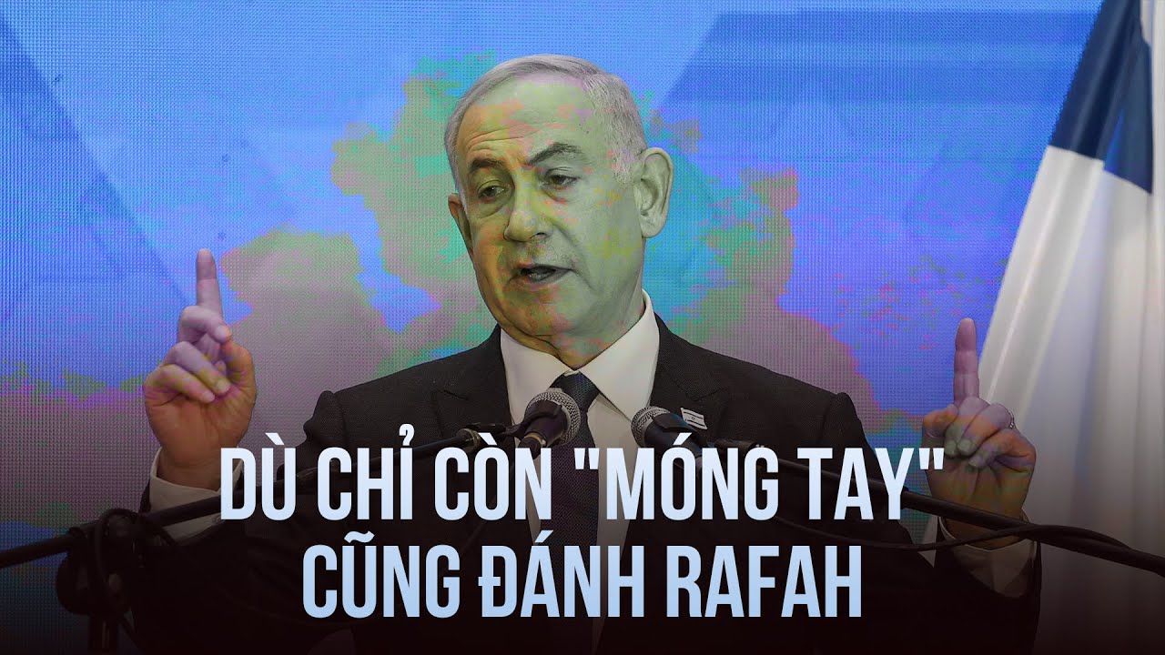 Mỹ dừng chuyển bom, Thủ tướng Israel nói dù chỉ còn "móng tay" cũng đánh Rafah