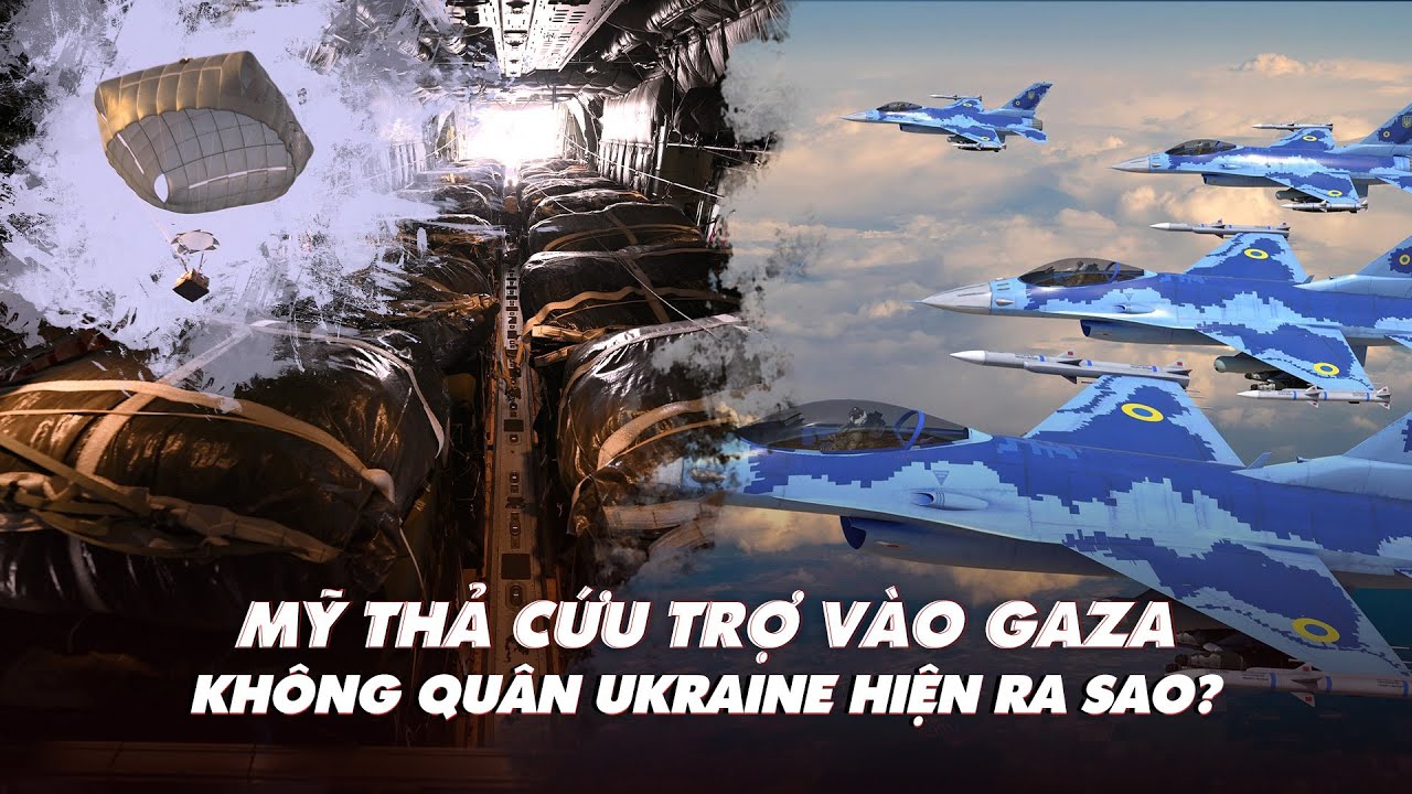 Điểm xung đột: Không quân Ukraine mạnh hơn xưa; Mỹ thả cứu trợ vào Gaza